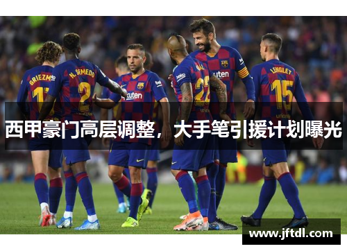 西甲豪门高层调整，大手笔引援计划曝光