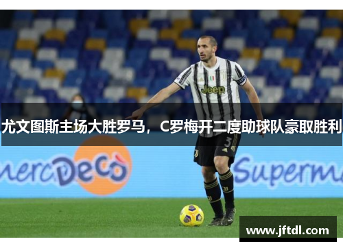 尤文图斯主场大胜罗马，C罗梅开二度助球队豪取胜利