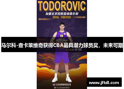 马尔科-查卡莱维奇获得CBA最具潜力球员奖，未来可期