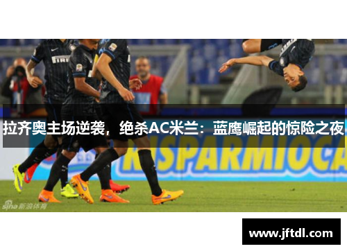 拉齐奥主场逆袭，绝杀AC米兰：蓝鹰崛起的惊险之夜