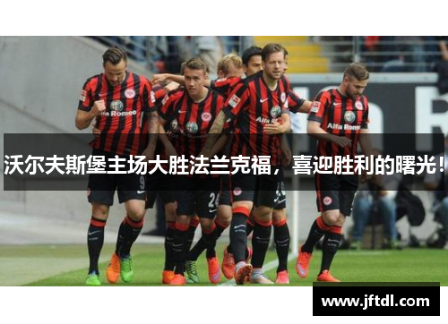 沃尔夫斯堡主场大胜法兰克福，喜迎胜利的曙光！
