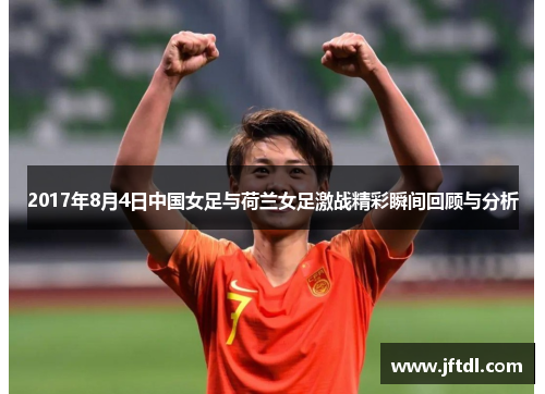 2017年8月4日中国女足与荷兰女足激战精彩瞬间回顾与分析