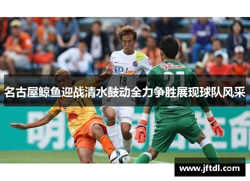 名古屋鲸鱼迎战清水鼓动全力争胜展现球队风采