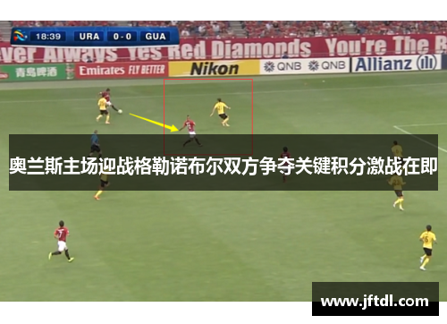 奥兰斯主场迎战格勒诺布尔双方争夺关键积分激战在即