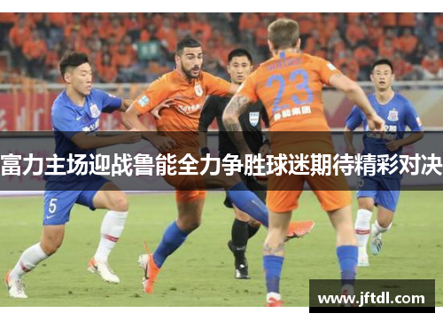 富力主场迎战鲁能全力争胜球迷期待精彩对决