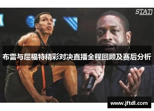 布雷与屈福特精彩对决直播全程回顾及赛后分析