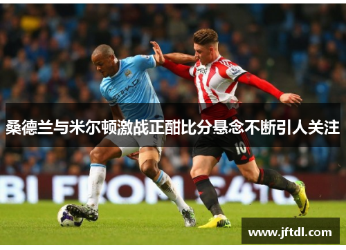 桑德兰与米尔顿激战正酣比分悬念不断引人关注