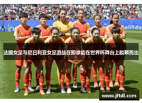 法国女足与尼日利亚女足激战在即谁能在世界杯舞台上脱颖而出