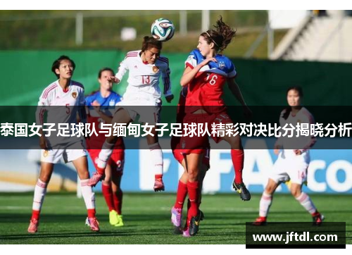 泰国女子足球队与缅甸女子足球队精彩对决比分揭晓分析