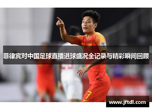 菲律宾对中国足球直播进球盛况全记录与精彩瞬间回顾