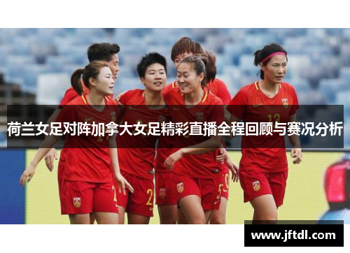 荷兰女足对阵加拿大女足精彩直播全程回顾与赛况分析