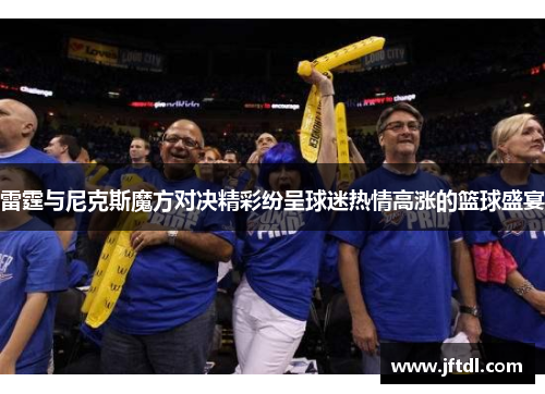 雷霆与尼克斯魔方对决精彩纷呈球迷热情高涨的篮球盛宴