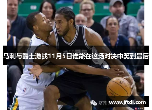 马刺与爵士激战11月5日谁能在这场对决中笑到最后