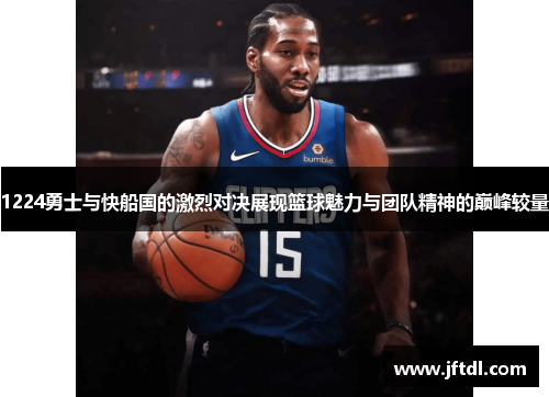 1224勇士与快船国的激烈对决展现篮球魅力与团队精神的巅峰较量