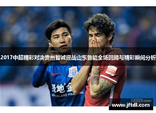 2017中超精彩对决贵州智诚迎战山东鲁能全场回顾与精彩瞬间分析