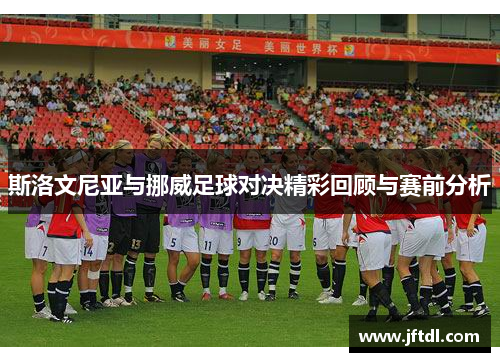 斯洛文尼亚与挪威足球对决精彩回顾与赛前分析