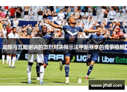 朗斯与瓦朗谢讷的激烈对决揭示法甲新赛季的竞争格局