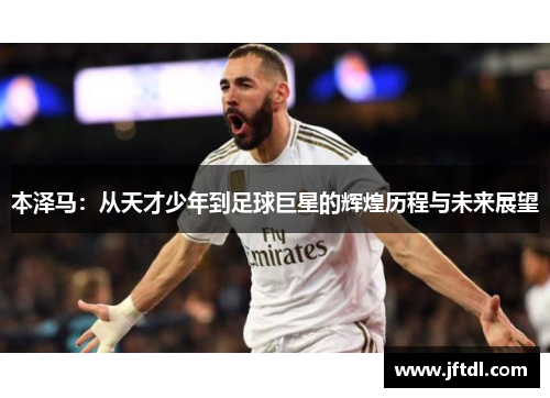本泽马：从天才少年到足球巨星的辉煌历程与未来展望