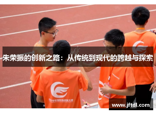 朱荣振的创新之路：从传统到现代的跨越与探索