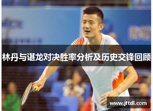 林丹与谌龙对决胜率分析及历史交锋回顾