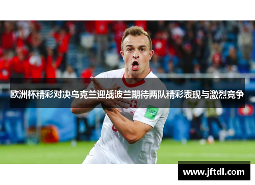 欧洲杯精彩对决乌克兰迎战波兰期待两队精彩表现与激烈竞争