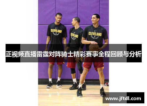 正视频直播雷霆对阵骑士精彩赛事全程回顾与分析