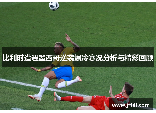 比利时遭遇墨西哥逆袭爆冷赛况分析与精彩回顾