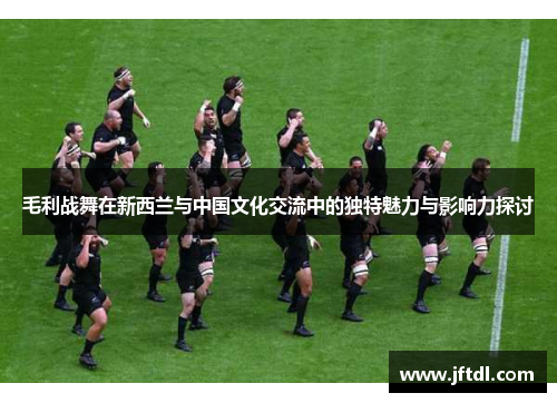 毛利战舞在新西兰与中国文化交流中的独特魅力与影响力探讨