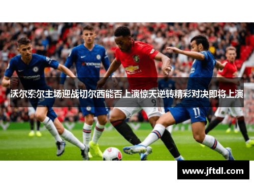 沃尔索尔主场迎战切尔西能否上演惊天逆转精彩对决即将上演