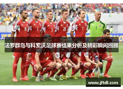 法罗群岛与科索沃足球赛结果分析及精彩瞬间回顾