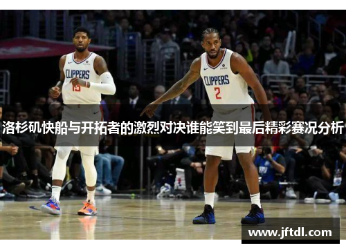 洛杉矶快船与开拓者的激烈对决谁能笑到最后精彩赛况分析