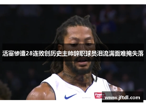 活塞惨遭28连败创历史主帅辞职球员泪流满面难掩失落