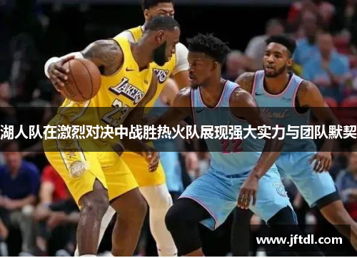 湖人队在激烈对决中战胜热火队展现强大实力与团队默契