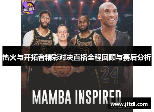 热火与开拓者精彩对决直播全程回顾与赛后分析