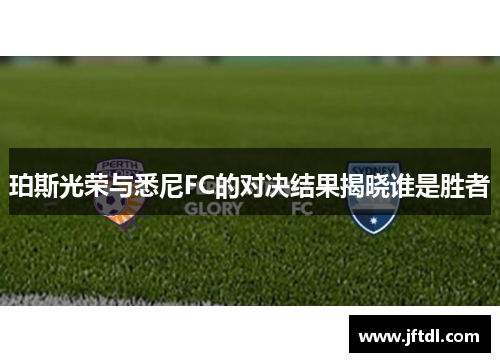 珀斯光荣与悉尼FC的对决结果揭晓谁是胜者