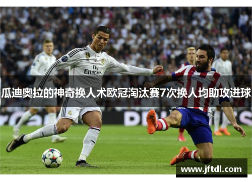 瓜迪奥拉的神奇换人术欧冠淘汰赛7次换人均助攻进球
