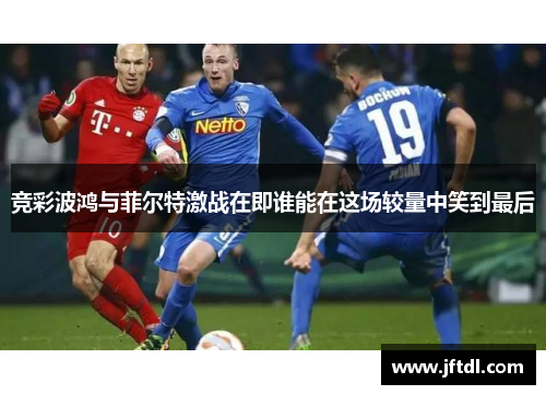 竞彩波鸿与菲尔特激战在即谁能在这场较量中笑到最后