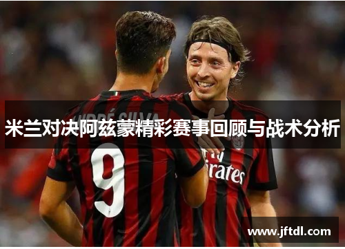 米兰对决阿兹蒙精彩赛事回顾与战术分析