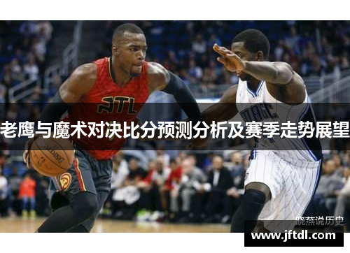 老鹰与魔术对决比分预测分析及赛季走势展望